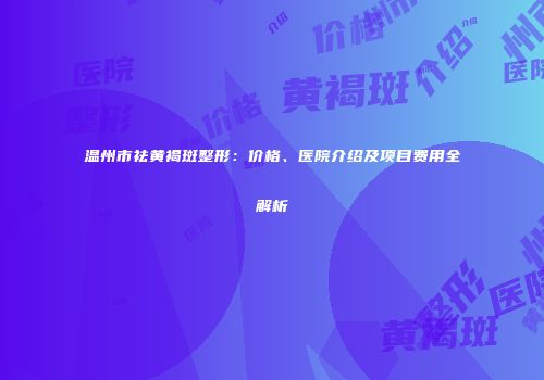 温州市祛黄褐斑整形：价格、医院介绍及项目费用全解析