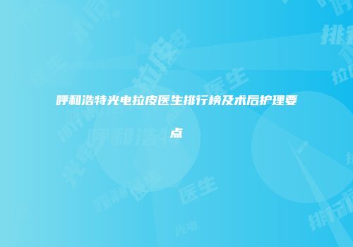 呼和浩特光电拉皮医生排行榜及术后护理要点