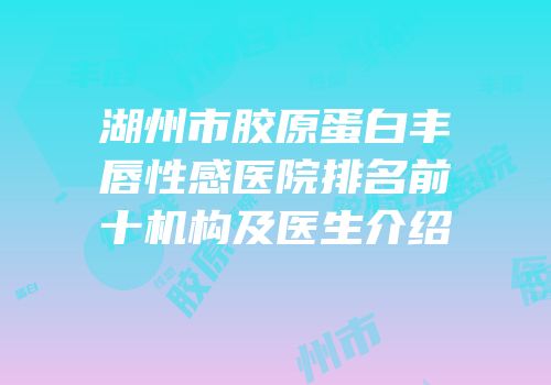 湖州市胶原蛋白丰唇性感医院排名前十机构及医生介绍