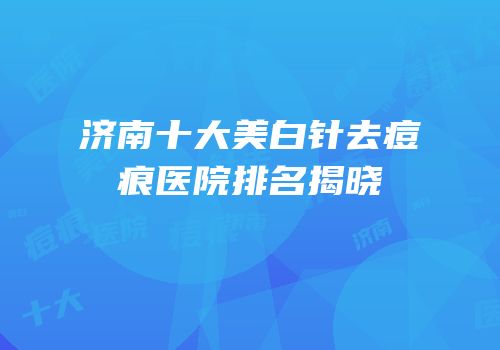 济南十大美白针去痘痕医院排名揭晓