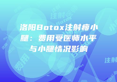 洛阳Botox注射瘦小腿：费用受医师水平与小腿情况影响