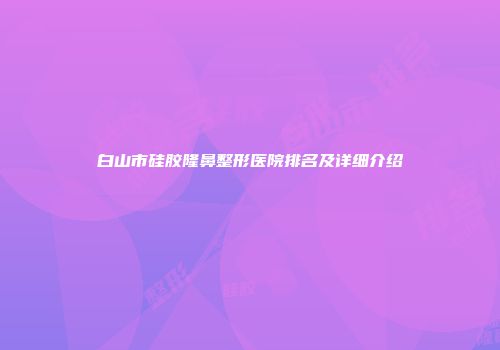 白山市硅胶隆鼻整形医院排名及详细介绍
