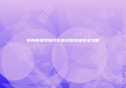 忻州市埋线提升价格及医院推荐全攻略