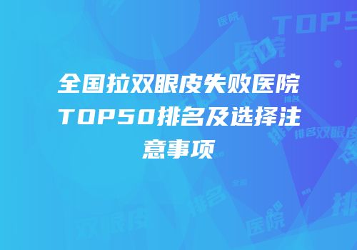 全国拉双眼皮失败医院TOP50排名及选择注意事项
