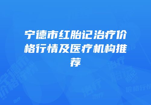 宁德市红胎记治疗价格行情及医疗机构推荐