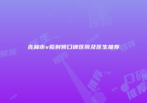 吉林市v脸射频口碑医院及医生推荐