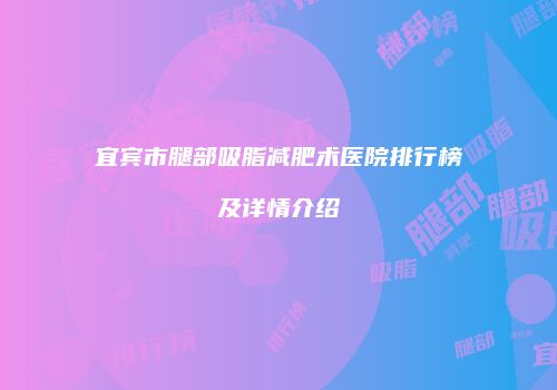 宜宾市腿部吸脂减肥术医院排行榜及详情介绍