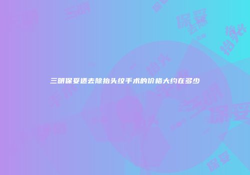 三明保妥适去除抬头纹手术的价格大约在多少