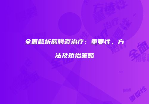 全面解析唇腭裂治疗：重要性、方法及矫治策略