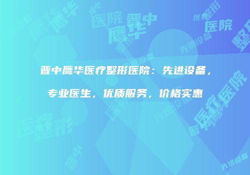 晋中鹰华医疗整形医院：先进设备，专业医生，优质服务，价格实惠