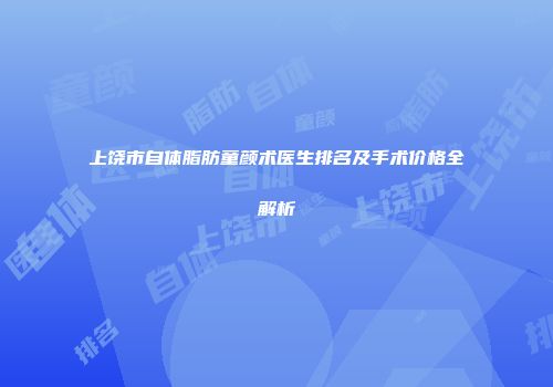 上饶市自体脂肪童颜术医生排名及手术价格全解析