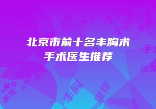 北京市前十名丰胸术手术医生推荐