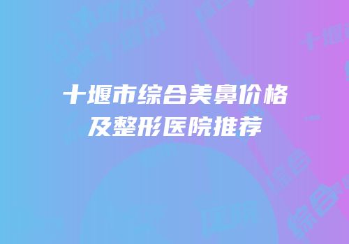 十堰市综合美鼻价格及整形医院推荐