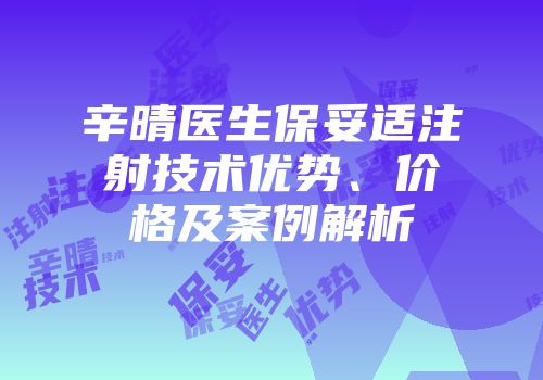 辛晴医生保妥适注射技术优势、价格及案例解析