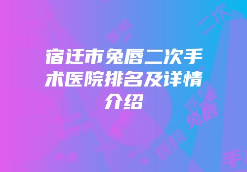 宿迁市兔唇二次手术医院排名及详情介绍