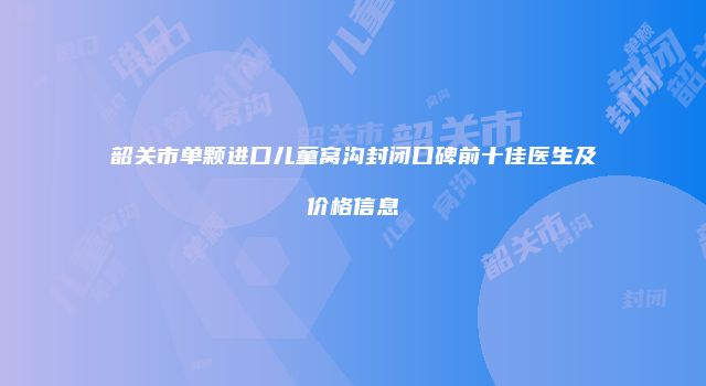 韶关市单颗进口儿童窝沟封闭口碑前十佳医生及价格信息