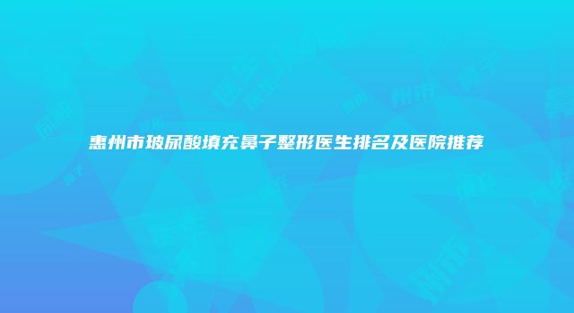 惠州市玻尿酸填充鼻子整形医生排名及医院推荐