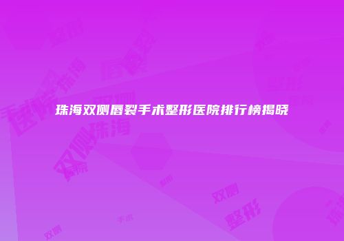珠海双侧唇裂手术整形医院排行榜揭晓