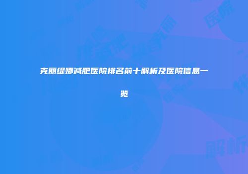 克丽缇娜减肥医院排名前十解析及医院信息一览