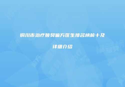 铜川市治疗腋臭偏方医生排名榜前十及详细介绍