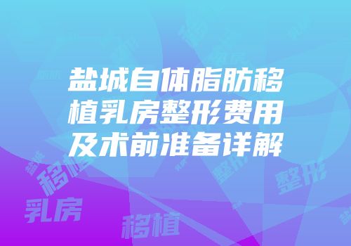 盐城自体脂肪移植乳房整形费用及术前准备详解