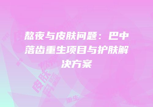 熬夜与皮肤问题：巴中落齿重生项目与护肤解决方案