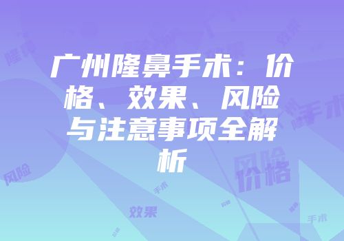 广州隆鼻手术：价格、效果、风险与注意事项全解析