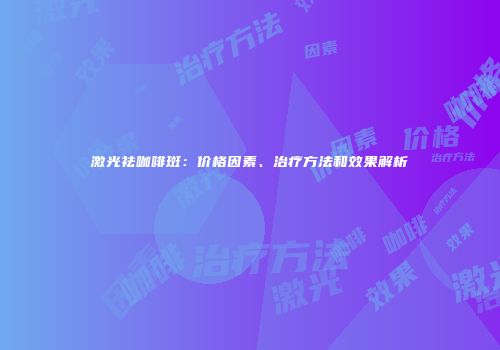 激光祛咖啡斑：价格因素、治疗方法和效果解析