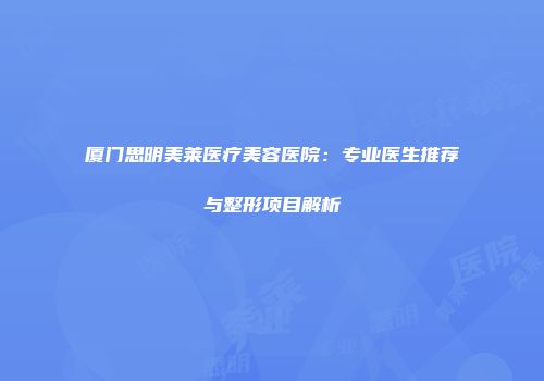 厦门思明美莱医疗美容医院：专业医生推荐与整形项目解析