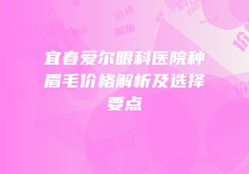 宜春爱尔眼科医院种眉毛价格解析及选择要点