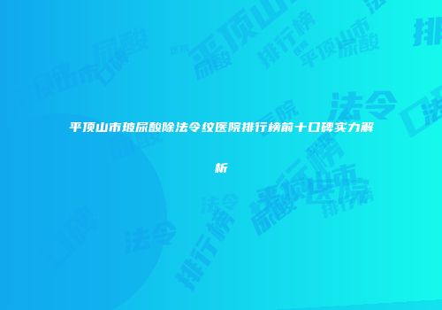 平顶山市玻尿酸除法令纹医院排行榜前十口碑实力解析