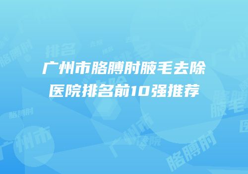 广州市胳膊肘腋毛去除医院排名前10强推荐
