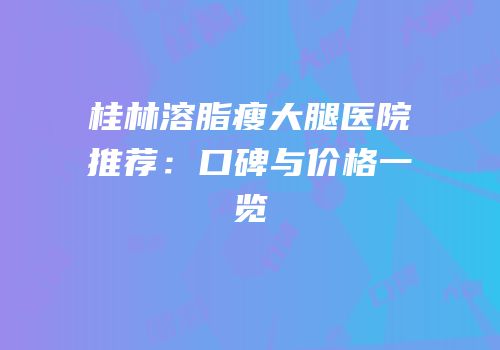 桂林溶脂瘦大腿医院推荐：口碑与价格一览