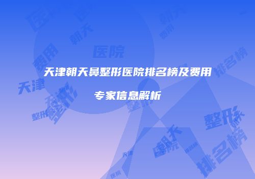 天津朝天鼻整形医院排名榜及费用专家信息解析