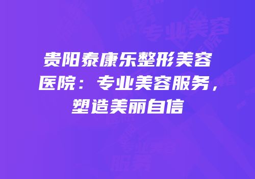 贵阳泰康乐整形美容医院：专业美容服务，塑造美丽自信