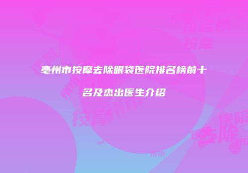 亳州市按摩去除眼袋医院排名榜前十名及杰出医生介绍