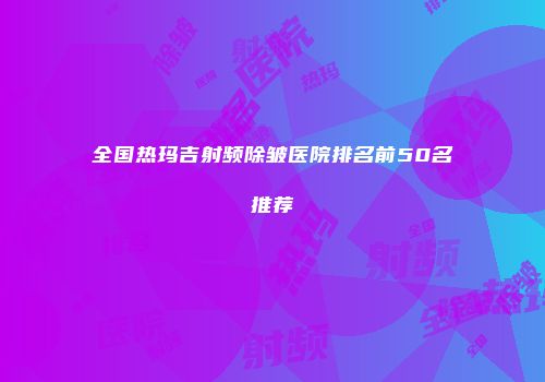全国热玛吉射频除皱医院排名前50名推荐
