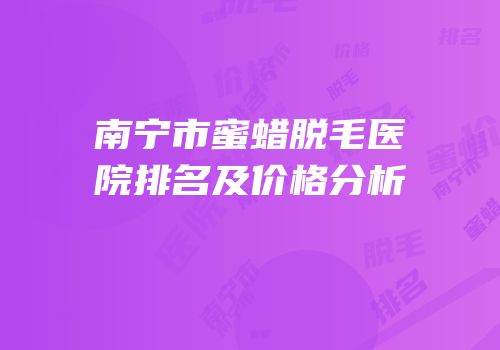南宁市蜜蜡脱毛医院排名及价格分析