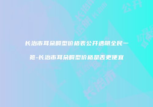 长治市耳朵畸型价格表公开透明全民一览-长治市耳朵畸型价格是否更便宜