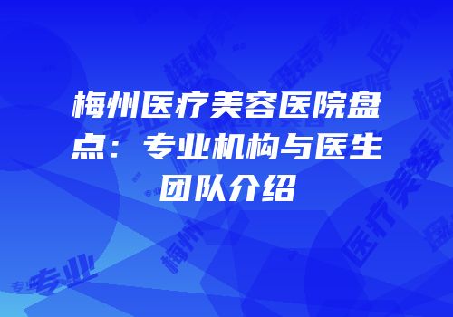 梅州医疗美容医院盘点：专业机构与医生团队介绍