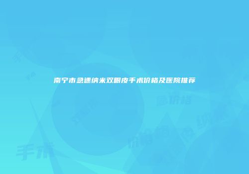 南宁市急速纳米双眼皮手术价格及医院推荐