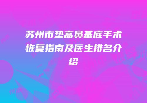 苏州市垫高鼻基底手术恢复指南及医生排名介绍