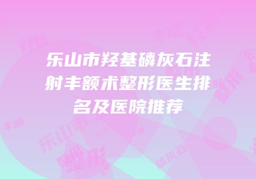 乐山市羟基磷灰石注射丰额术整形医生排名及医院推荐