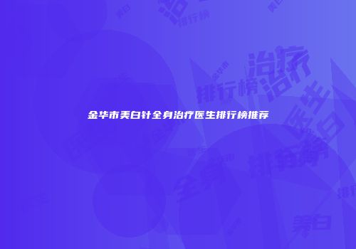金华市美白针全身治疗医生排行榜推荐