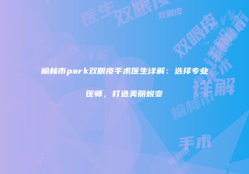 榆林市park双眼皮手术医生详解：选择专业医师，打造美丽蜕变