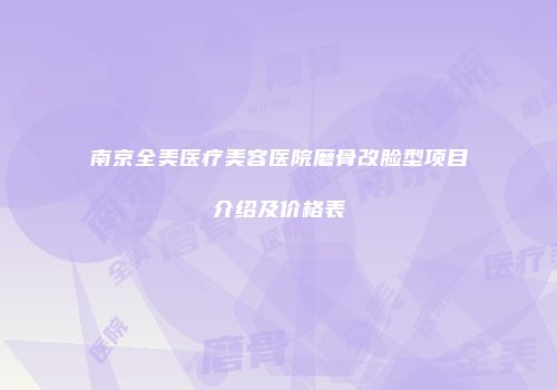 南京全美医疗美容医院磨骨改脸型项目介绍及价格表