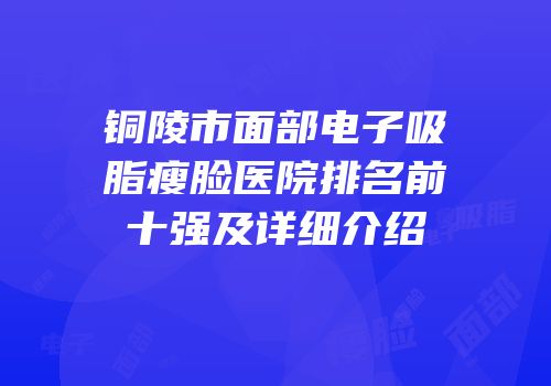 铜陵市面部电子吸脂瘦脸医院排名前十强及详细介绍