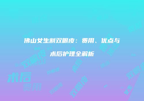 佛山女生割双眼皮：费用、优点与术后护理全解析
