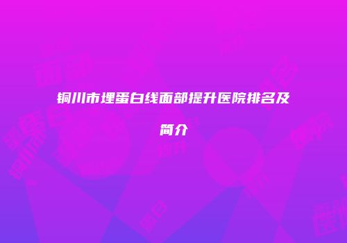 铜川市埋蛋白线面部提升医院排名及简介