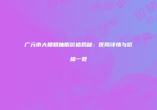 广元市大腿粗抽脂价格揭秘：医院详情与价格一览
